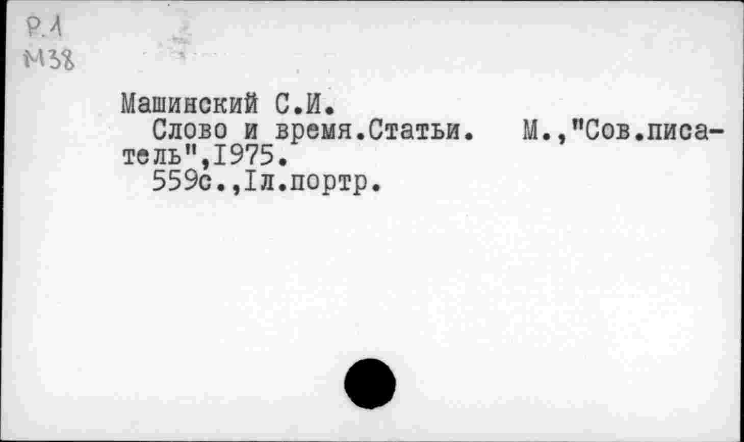 ﻿Р.4
Машинский С.И.
Слово и время.Статьи.	М..’’Сов.писа-
тель”,1975.
559с.,1л.портр.